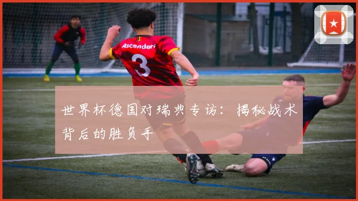 世界杯德国对瑞典专访：揭秘战术背后的胜负手