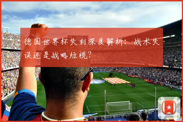 德国世界杯失利深度解析：战术失误还是战略短视？