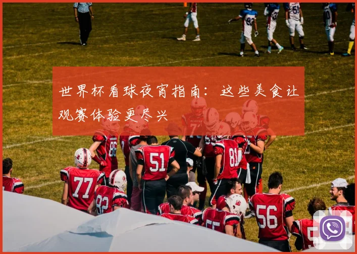 世界杯看球夜宵指南：这些美食让观赛体验更尽兴