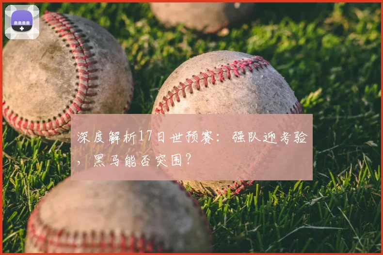 深度解析17日世预赛:强队迎考验,黑马能否突围?