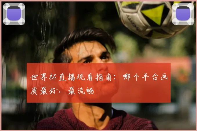 世界杯直播观看指南：哪个平台画质最好、最流畅