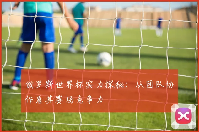 俄罗斯世界杯实力探秘：从团队协作看其赛场竞争力