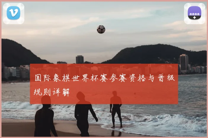国际象棋世界杯赛参赛资格与晋级规则详解