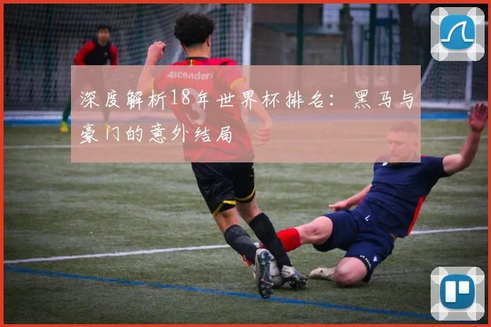 深度解析18年世界杯排名:黑马与豪门的意外结局