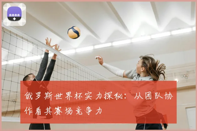 俄罗斯世界杯实力探秘：从团队协作看其赛场竞争力