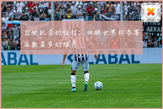 打破纪录的征程：回顾世界杯参赛届数最多的球员