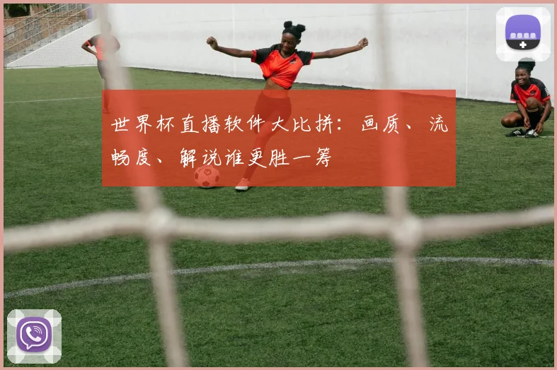 世界杯直播软件大比拼：画质、流畅度、解说谁更胜一筹
