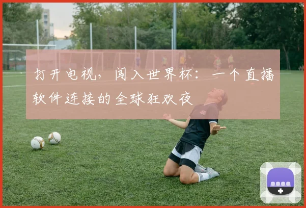 打开电视，闯入世界杯：一个直播软件连接的全球狂欢夜
