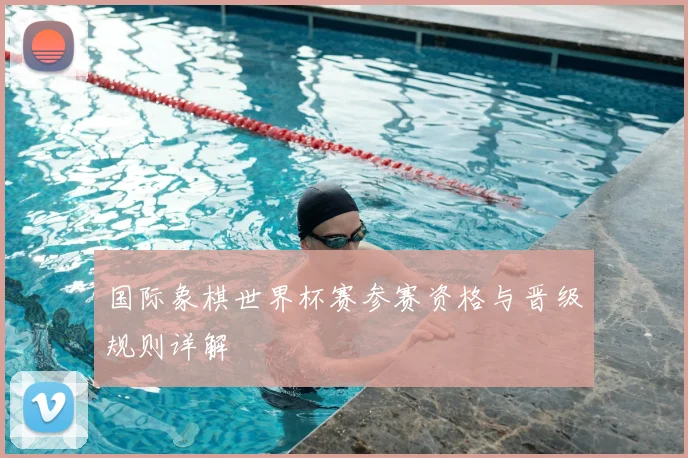 国际象棋世界杯赛参赛资格与晋级规则详解