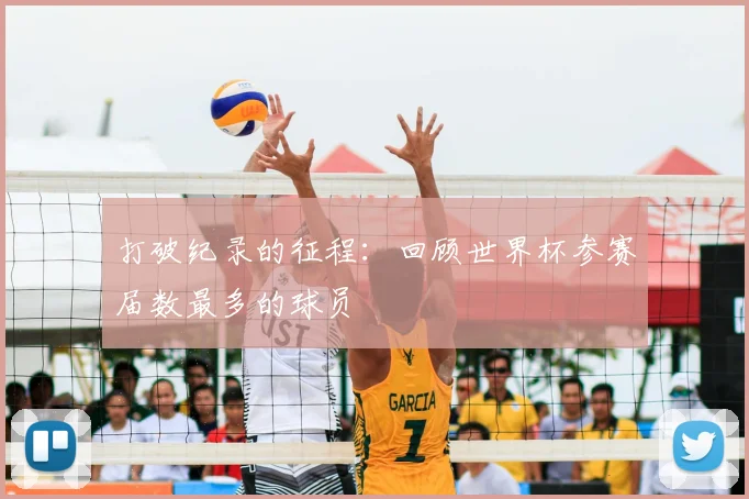 打破纪录的征程：回顾世界杯参赛届数最多的球员