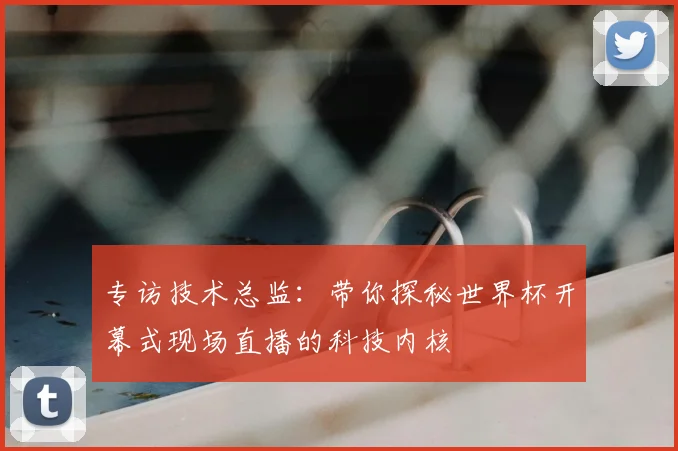专访技术总监:带你探秘世界杯开幕式现场直播的科技内核