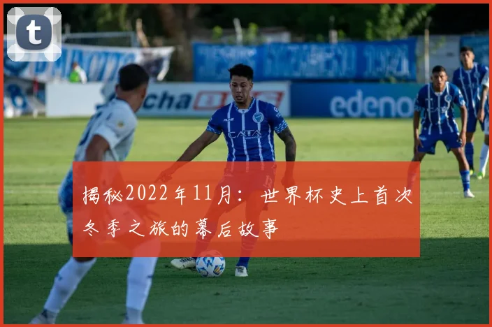 揭秘2022年11月:世界杯史上首次冬季之旅的幕后故事