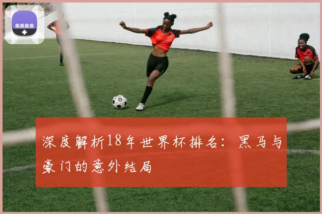 深度解析18年世界杯排名:黑马与豪门的意外结局