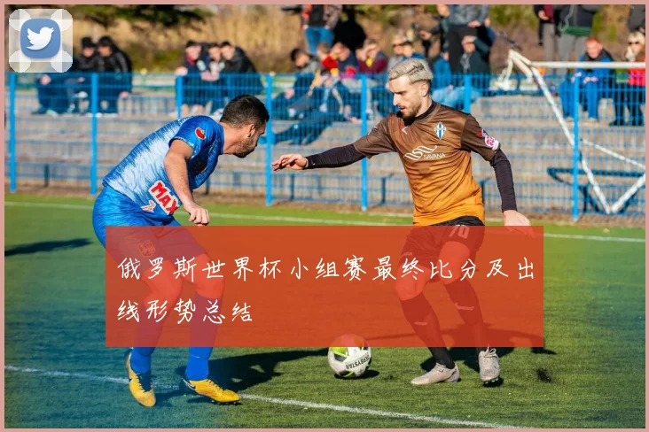 俄罗斯世界杯小组赛最终比分及出线形势总结