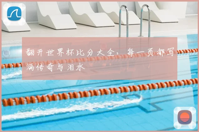 翻开世界杯比分大全，每一页都写满传奇与泪水
