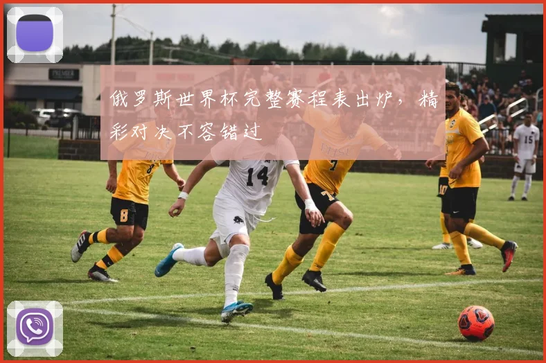 俄罗斯世界杯完整赛程表出炉，精彩对决不容错过