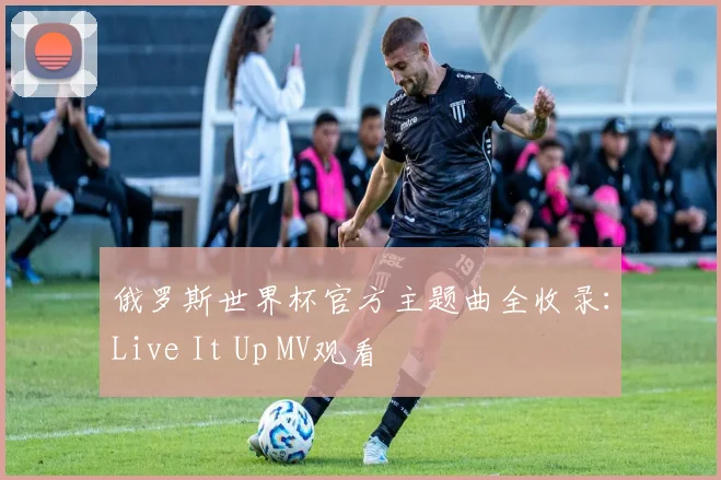 俄罗斯世界杯官方主题曲全收录：Live It Up MV观看