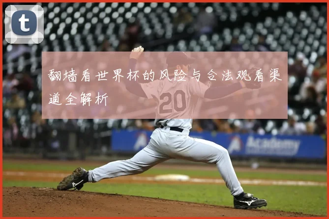 翻墙看世界杯的风险与合法观看渠道全解析
