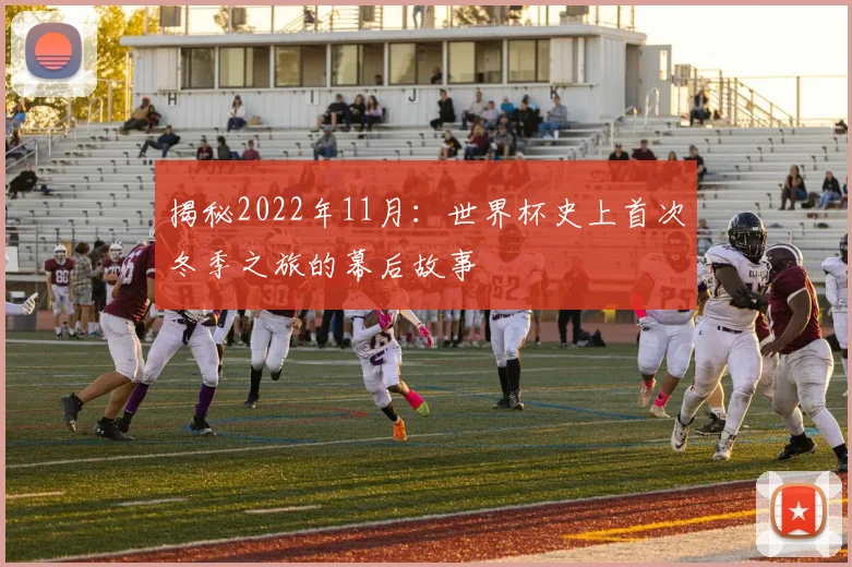 揭秘2022年11月:世界杯史上首次冬季之旅的幕后故事