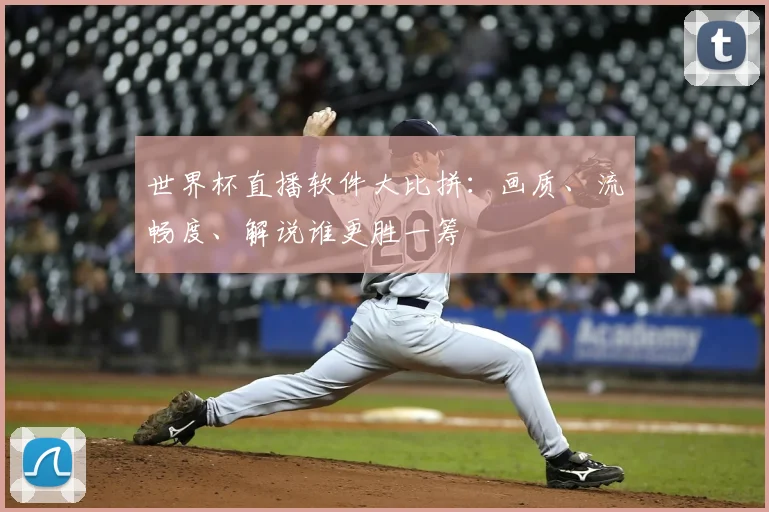 世界杯直播软件大比拼：画质、流畅度、解说谁更胜一筹