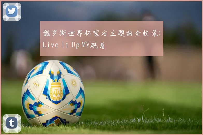 俄罗斯世界杯官方主题曲全收录：Live It Up MV观看