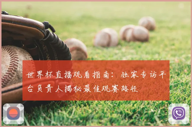 世界杯直播观看指南：独家专访平台负责人揭秘最佳观赛路径