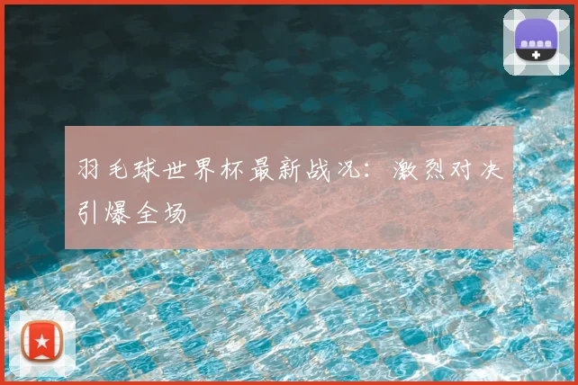 羽毛球世界杯最新战况：激烈对决引爆全场