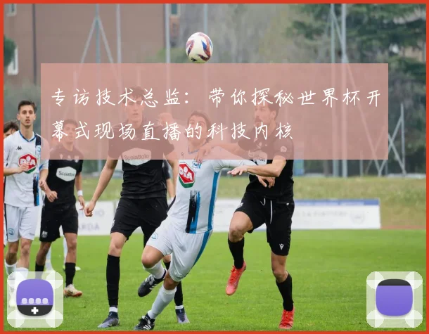 专访技术总监:带你探秘世界杯开幕式现场直播的科技内核