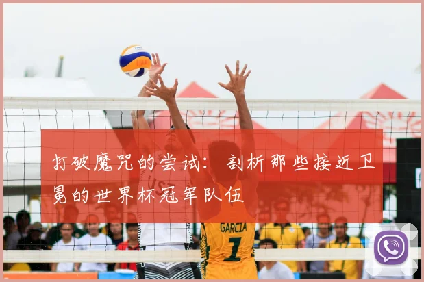 打破魔咒的尝试：剖析那些接近卫冕的世界杯冠军队伍