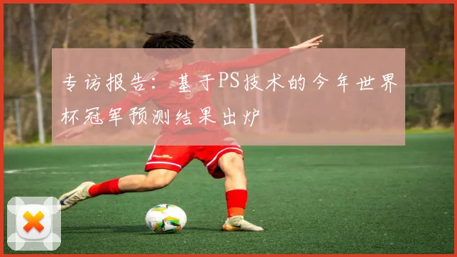 专访报告:基于PS技术的今年世界杯冠军预测结果出炉