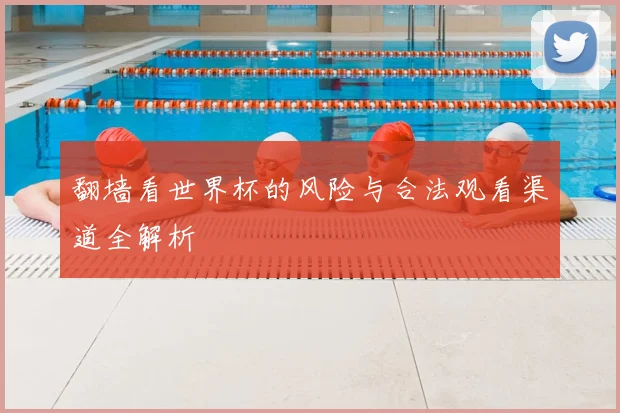 翻墙看世界杯的风险与合法观看渠道全解析