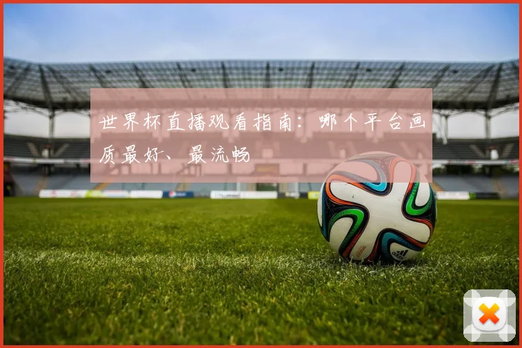 世界杯直播观看指南：哪个平台画质最好、最流畅